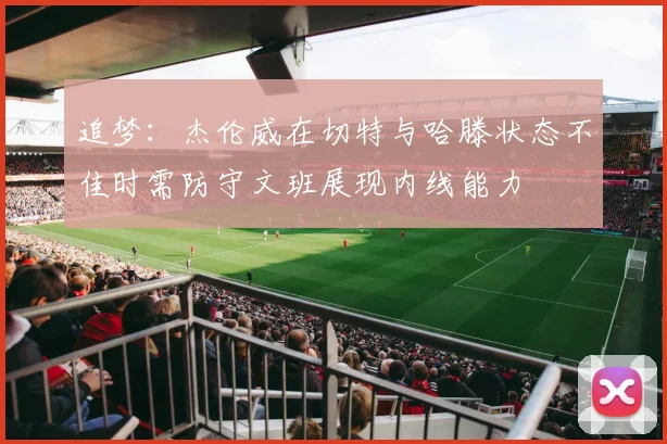 追梦：杰伦威在切特与哈滕状态不佳时需防守文班展现内线能力