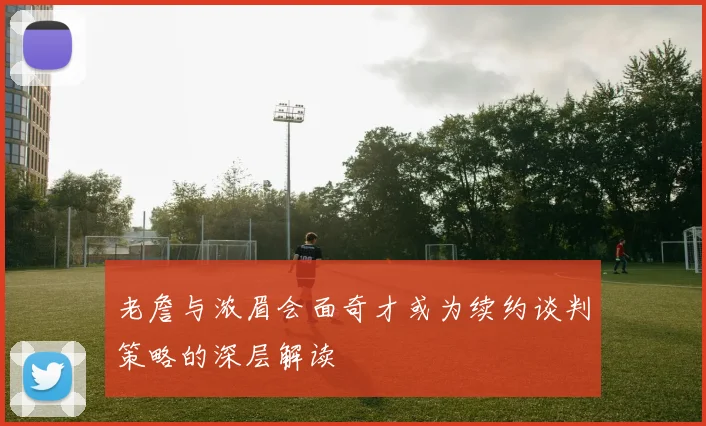 老詹与浓眉会面奇才或为续约谈判策略的深层解读