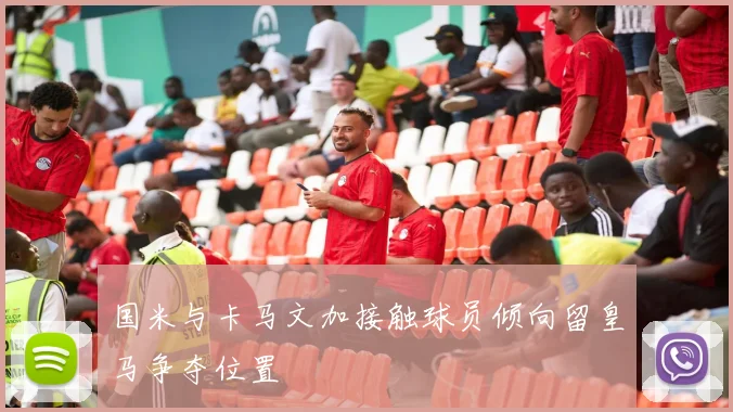 国米与卡马文加接触球员倾向留皇马争夺位置