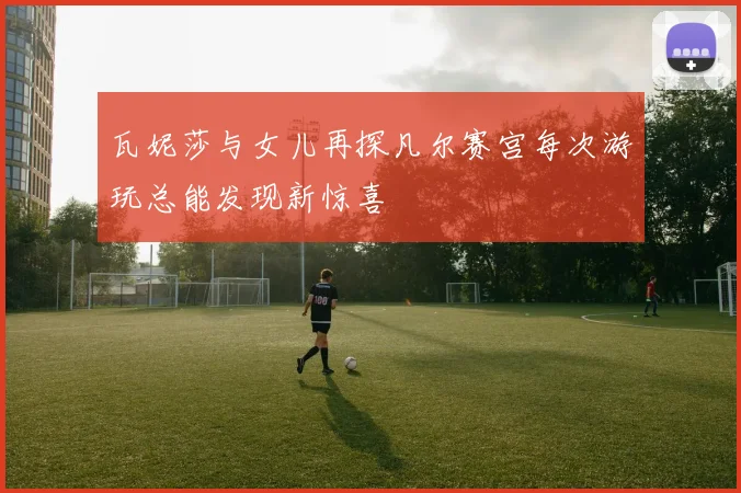 瓦妮莎与女儿再探凡尔赛宫每次游玩总能发现新惊喜