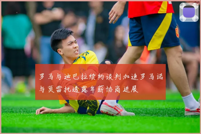 罗马与迪巴拉续约谈判加速罗马诺与莫雷托透露年薪协商进展