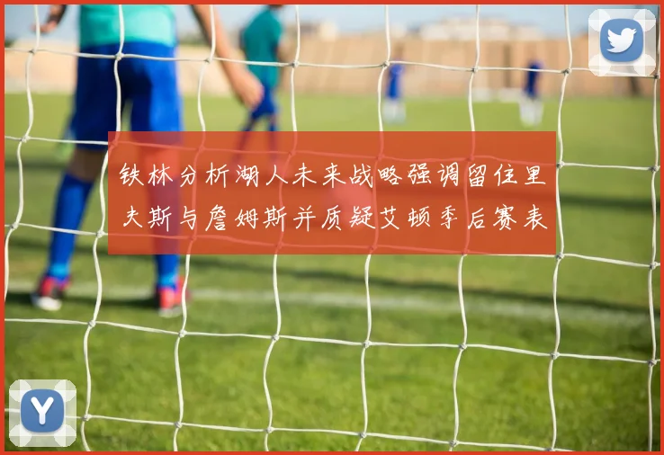 铁林分析湖人未来战略强调留住里夫斯与詹姆斯并质疑艾顿季后赛表现