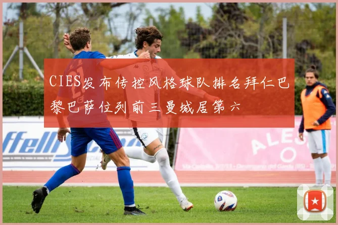 CIES发布传控风格球队排名拜仁巴黎巴萨位列前三曼城居第六
