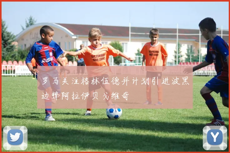 罗马关注格林伍德并计划引进波黑边锋阿拉伊贝戈维奇