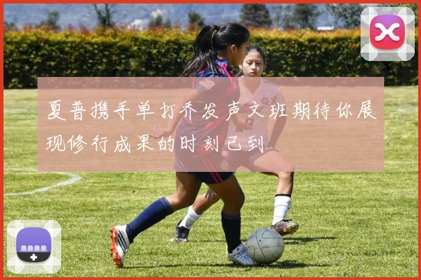 夏普携手单打乔发声文班期待你展现修行成果的时刻已到