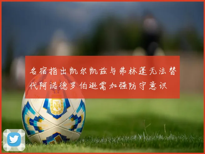 名宿指出凯尔凯兹与弗林蓬无法替代阿诺德罗伯逊需加强防守意识