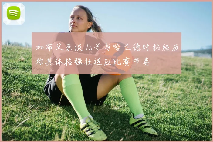 加布父亲谈儿子与哈兰德对抗经历称其体格强壮适应比赛节奏