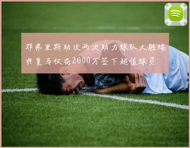 邓弗里斯助攻两次助力球队大胜瑞典皇马仅花2000万签下超值球员
