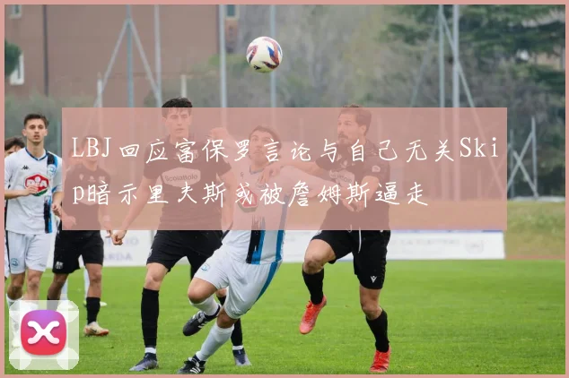 LBJ回应富保罗言论与自己无关Skip暗示里夫斯或被詹姆斯逼走