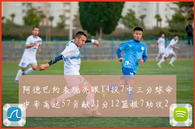 阿德巴约表现亮眼14投7中三分球命中率高达57贡献21分12篮板7助攻2抢断